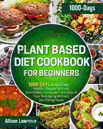 Plant Based Diet Cookbook for Beginners: 1000 Days of Quick and Healthy Recipes to Enjoy Sustainable Living and Take Care of Your Well Being Without Sacrificing Taste