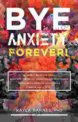 Bye Anxiety Forever : An Anxiety Relief For Teens With Proven CBT Techniques And Mindfulness Practices To Overcome Depression Stress In Just 7 Days