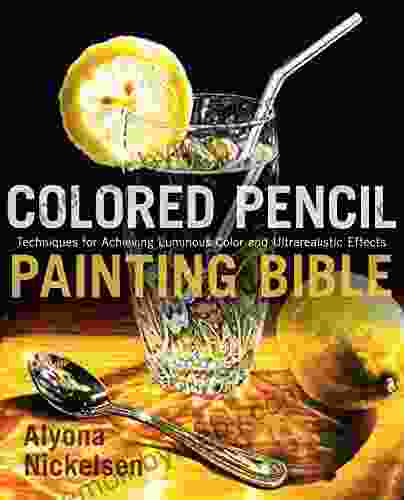 Colored Pencil Painting Bible: Techniques For Achieving Luminous Color And Ultrarealistic Effects