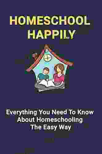 Homeschool Happily: Everything You Need To Know About Homeschooling The Easy Way