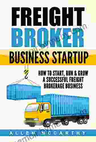 Freight Broker Business Startup: How To Start Run Grow A Successful Freight Brokerage Business