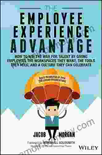 The Employee Experience Advantage: How To Win The War For Talent By Giving Employees The Workspaces They Want The Tools They Need And A Culture They Can Celebrate