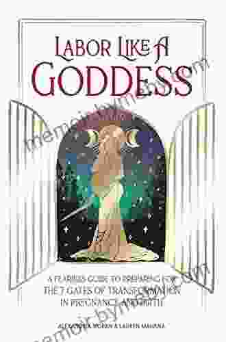 Labor Like A Goddess: A Fearless Guide To Preparing For The 7 Gates Of Transformation In Pregnancy And Birth