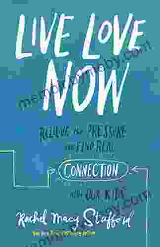 Live Love Now: Relieve The Pressure And Find Real Connection With Our Kids