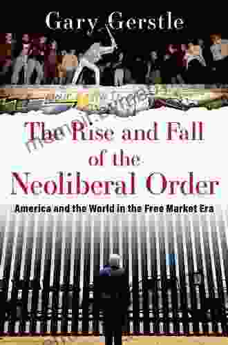 The Rise And Fall Of The Neoliberal Order: America And The World In The Free Market Era