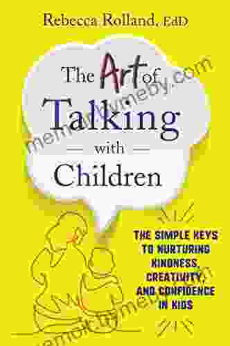 The Art Of Talking With Children: The Simple Keys To Nurturing Kindness Creativity And Confidence In Kids