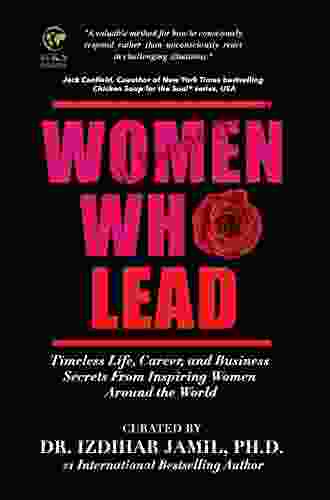 Women Who Lead: Timeless Life Career And Business Secrets From Inspiring Women Around The World