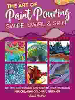 The Art of Paint Pouring: Swipe Swirl Spin: 50+ tips techniques and step by step exercises for creating colorful fluid art (Fluid Art Series)