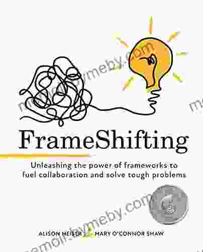 FrameShifting: Unleashing The Power Of Frameworks To Fuel Collaboration And Solve Tough Problems