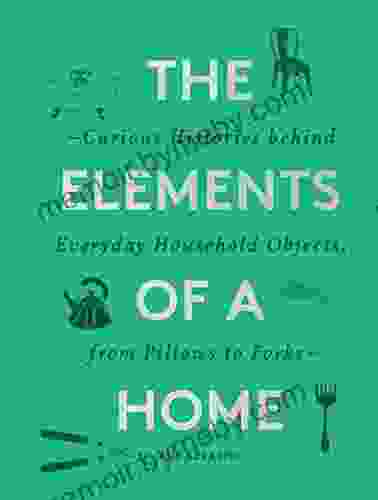 The Elements of a Home: Curious Histories behind Everyday Household Objects from Pillows to Forks