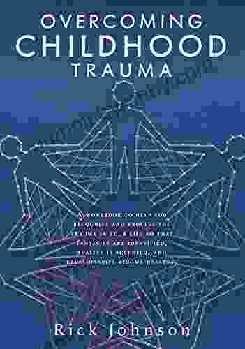 OVERCOMING CHILDHOOD TRAUMA: A Workbook To Help You Recognize And Process The Trauma In Your Life So That Fantasies Are Identified Reality Is Accepted And Relationships Become Healthy