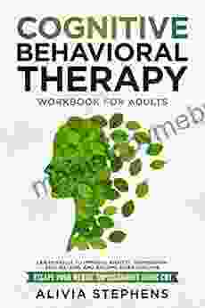 Cognitive Behavioral Therapy Workbook for Adults: Learn Skills to Improve Anxiety Depression Self Esteem And Become More Positive Escape Your Mental Imprisonment Using CBT