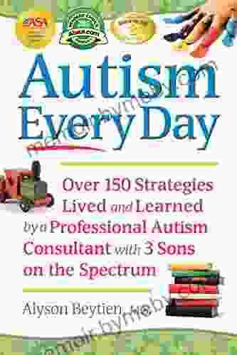 Autism Every Day: Over 150 Strategies Lived And Learned By A Professional Autism Consultant With 3 Sons On The Spectrum