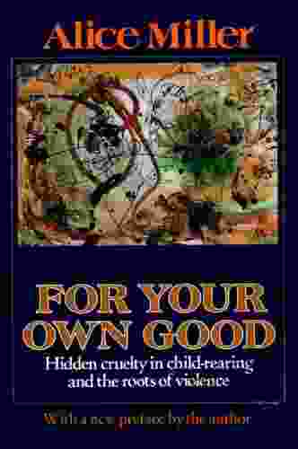 For Your Own Good: Hidden Cruelty In Child Rearing And The Roots Of Violence