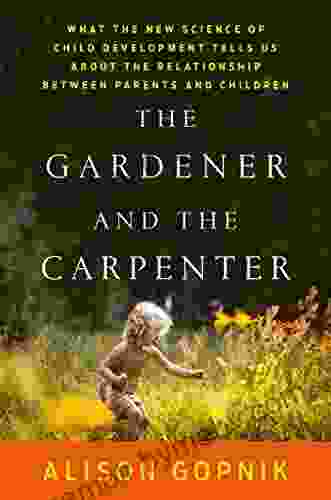 The Gardener And The Carpenter: What The New Science Of Child Development Tells Us About The Relationship Between Parents And Children