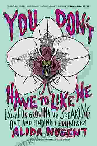 You Don t Have to Like Me: Essays on Growing Up Speaking Out and Finding Feminism