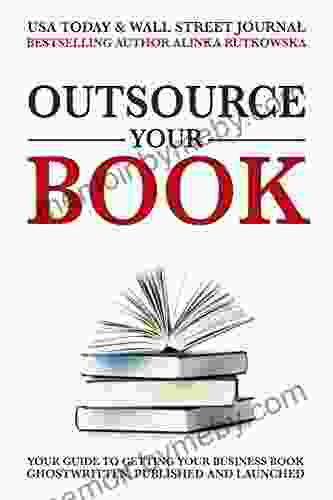 Outsource Your Book: Your Guide To Getting Your Business Ghostwritten Published And Launched